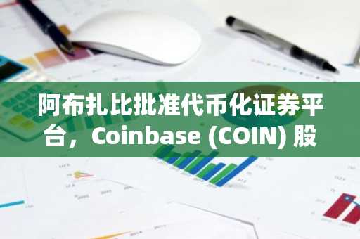 阿布扎比批准代币化证券平台，Coinbase (COIN) 股价攀升