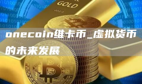 onecoin维卡币_虚拟货币的未来发展