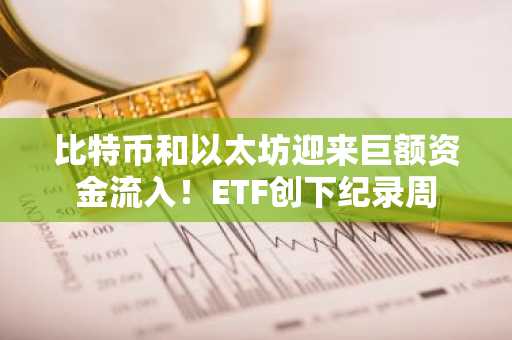 比特币和以太坊迎来巨额资金流入!ETF创下纪录周