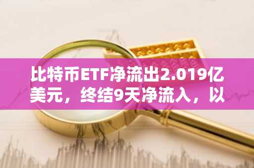 比特币ETF净流出2.019亿美元，终结9天净流入，以太坊ETF则录得资金流入