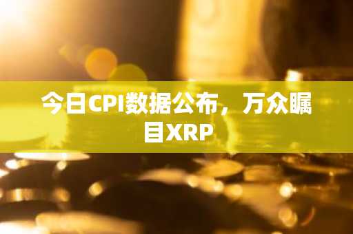 今日CPI数据公布,万众瞩目XRP