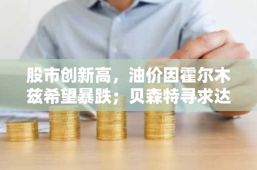 股市创新高,油价因霍尔木兹希望暴跌;贝森特寻求达成协议