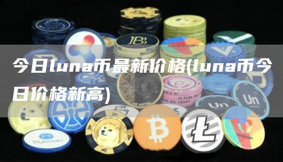 今日luna币最新价格 - luna币今日价格新高