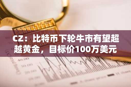 CZ:比特币下轮牛市有望超越黄金,目标价100万美元