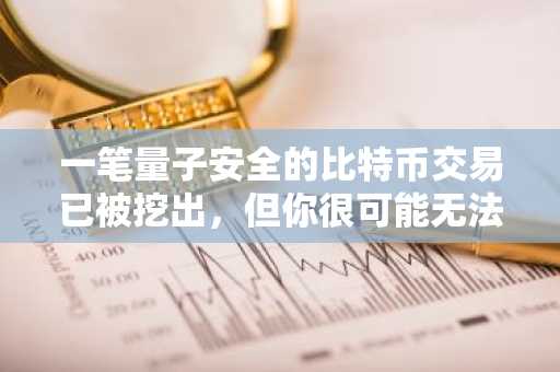 一笔量子安全的比特币交易已被挖出，但你很可能无法发送一笔