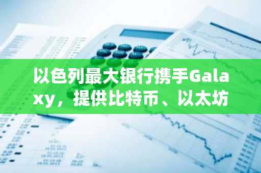 以色列最大银行携手Galaxy，提供比特币、以太坊、Solana交易服务