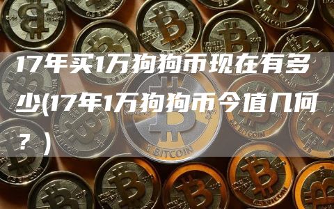 17年买1万狗狗币现在有多少 - 17年1万狗狗币今值几何?