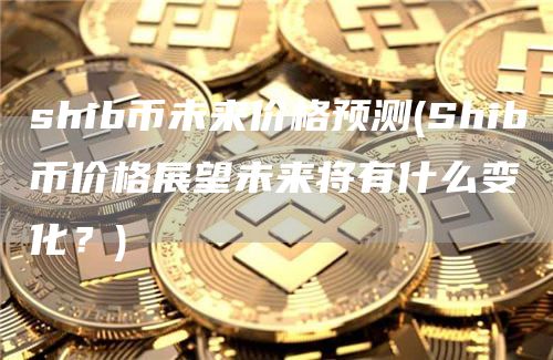 shib币未来价格预测 - Shib币价格展望未来将有什么变化?