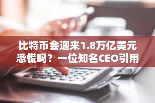 比特币会迎来1.8万亿美元恐慌吗？一位知名CEO引用特定价位，敦促人们做好准备