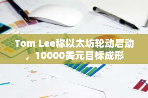 Tom Lee称以太坊轮动启动,10000美元目标成形