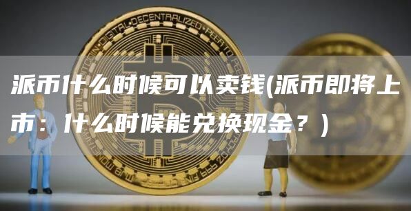 派币什么时候可以卖钱 - 派币即将上市:什么时候能兑换现金?