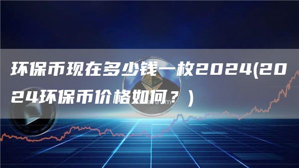 环保币现在多少钱一枚2024 - 2024环保币价格如何?