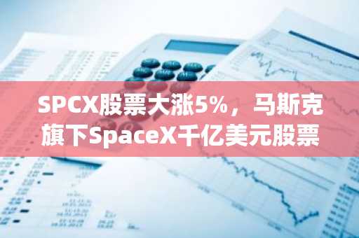 SPCX股票大涨5%，马斯克旗下SpaceX千亿美元股票解锁交易