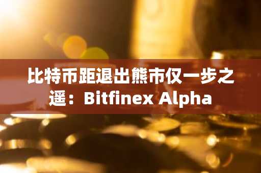 比特币距退出熊市仅一步之遥：Bitfinex Alpha