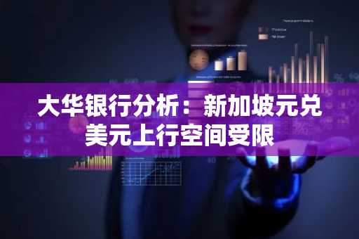 大华银行分析:新加坡元兑美元上行空间受限