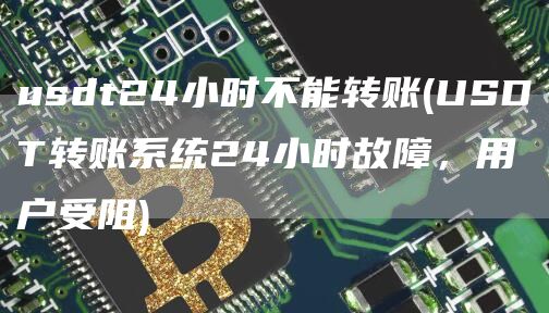 usdt24小时不能转账 - USDT转账系统24小时故障,用户受阻
