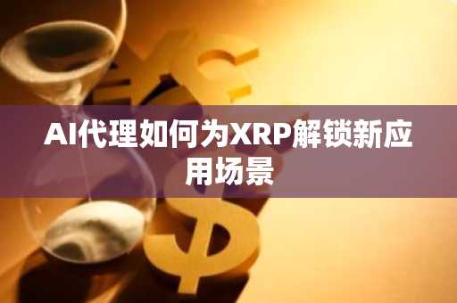 AI代理如何为XRP解锁新应用场景