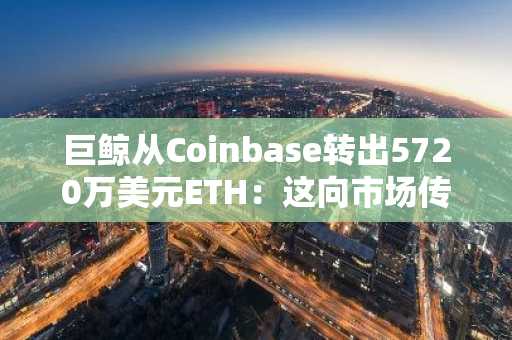 巨鲸从Coinbase转出5720万美元ETH：这向市场传递了什么信号