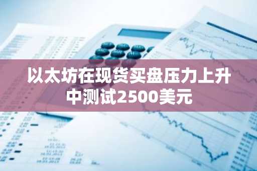 以太坊在现货买盘压力上升中测试2500美元