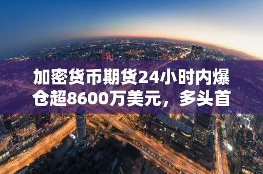 加密货币期货24小时内爆仓超8600万美元,多头首当其冲