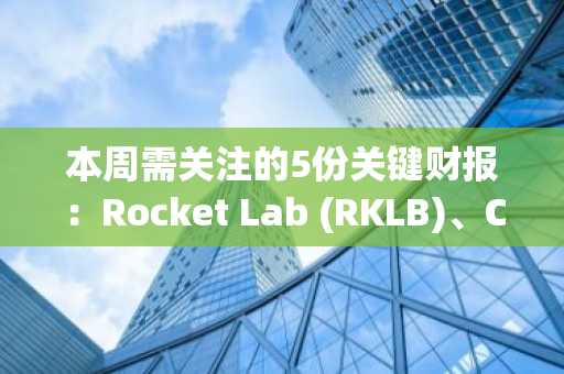 本周需关注的5份关键财报：Rocket Lab (RKLB)、CoreWeave (CRWV)等