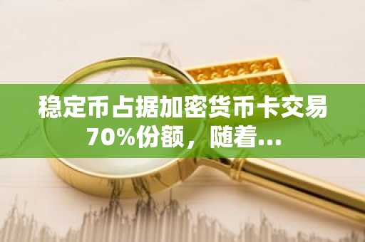 稳定币占据加密货币卡交易70%份额,随着…