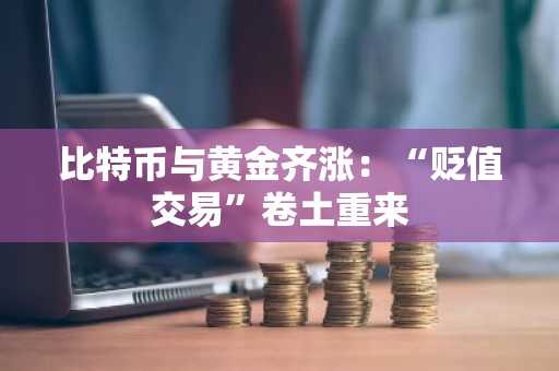 比特币与黄金齐涨：“贬值交易”卷土重来