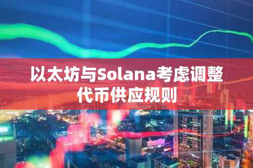 以太坊与Solana考虑调整代币供应规则