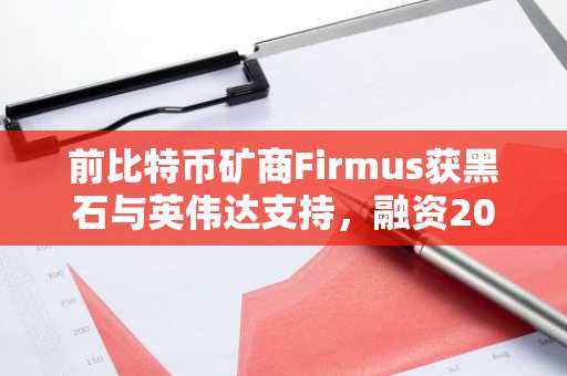 前比特币矿商Firmus获黑石与英伟达支持,融资20亿美元押注AI