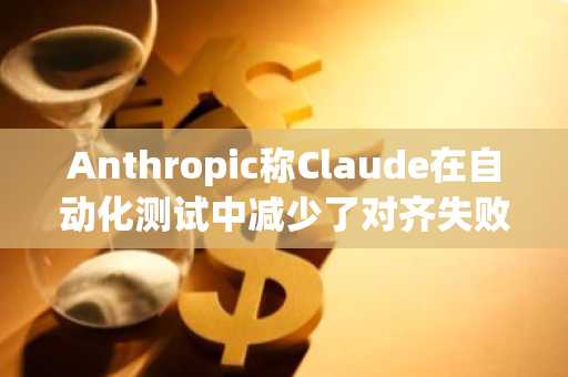 Anthropic称Claude在自动化测试中减少了对齐失败