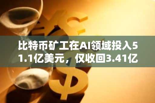 比特币矿工在AI领域投入51.1亿美元，仅收回3.41亿美元