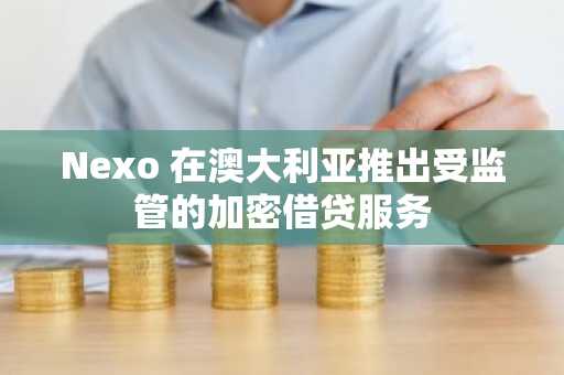 Nexo 在澳大利亚推出受监管的加密借贷服务