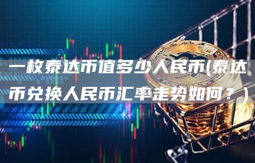 一枚泰达币值多少人民币 - 泰达币兑换人民币汇率走势如何?