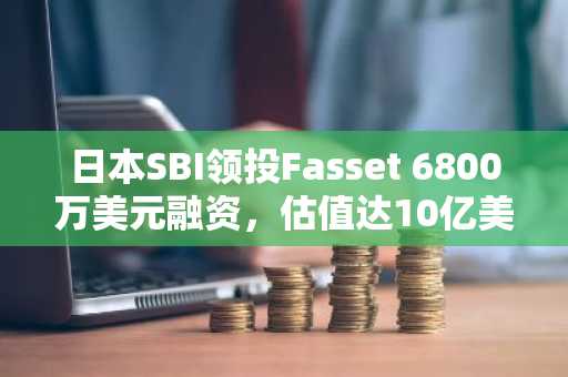 日本SBI领投Fasset 6800万美元融资,估值达10亿美元