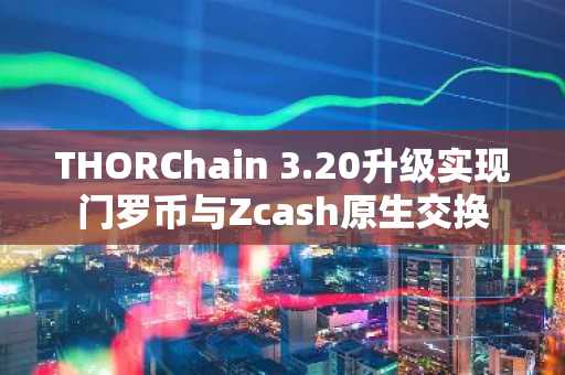 THORChain 3.20升级实现门罗币与Zcash原生交换