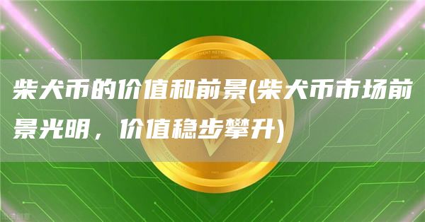 柴犬币的价值和前景 - 柴犬币市场前景光明,价值稳步攀升