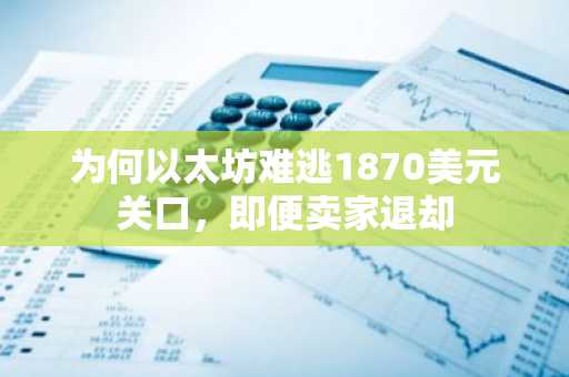 为何以太坊难逃1870美元关口，即便卖家退却
