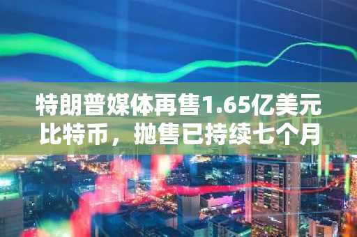 特朗普媒体再售1.65亿美元比特币，抛售已持续七个月