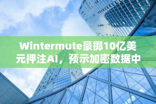 Wintermute豪掷10亿美元押注AI,预示加密数据中心抢购潮
