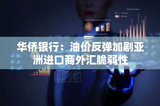 华侨银行:油价反弹加剧亚洲进口商外汇脆弱性