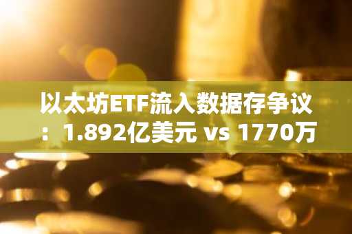 以太坊ETF流入数据存争议：1.892亿美元 vs 1770万美元