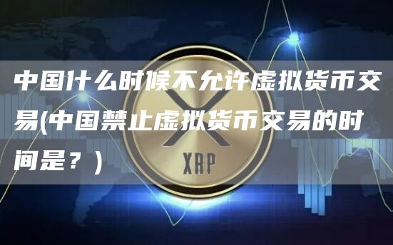 中国什么时候不允许虚拟货币交易 - 中国禁止虚拟货币交易的时间是?