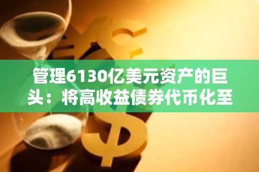 管理6130亿美元资产的巨头：将高收益债券代币化至四条链