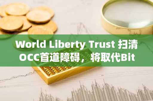 World Liberty Trust 扫清OCC首道障碍,将取代BitGo成为USD1托管方