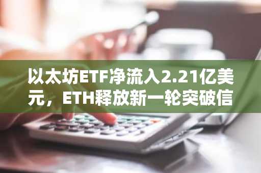 以太坊ETF净流入2.21亿美元，ETH释放新一轮突破信号
