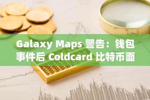 Galaxy Maps 警告：钱包事件后 Coldcard 比特币面临损失风险