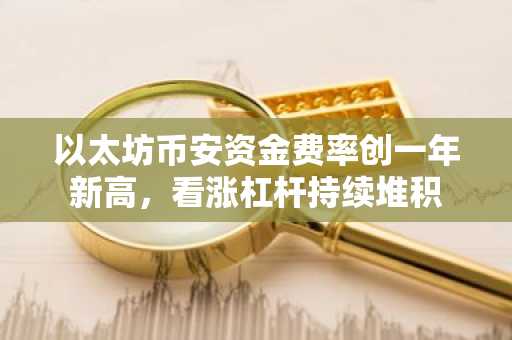以太坊币安资金费率创一年新高，看涨杠杆持续堆积