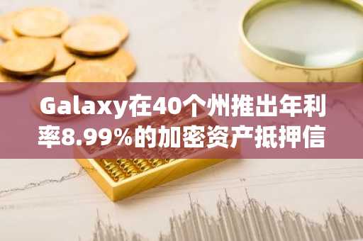 Galaxy在40个州推出年利率8.99%的加密资产抵押信贷额度