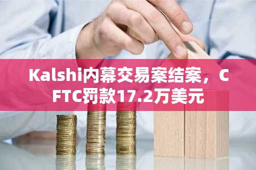 Kalshi内幕交易案结案，CFTC罚款17.2万美元