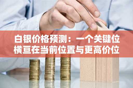 白银价格预测:一个关键位横亘在当前位置与更高价位之间